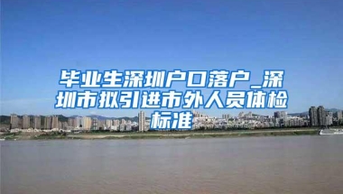 毕业生深圳户口落户_深圳市拟引进市外人员体检标准