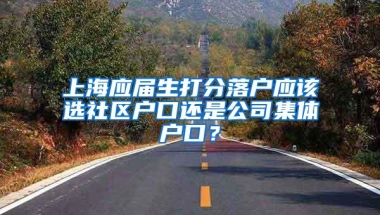 上海应届生打分落户应该选社区户口还是公司集体户口？