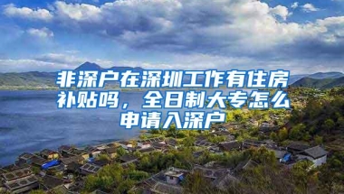 非深户在深圳工作有住房补贴吗，全日制大专怎么申请入深户