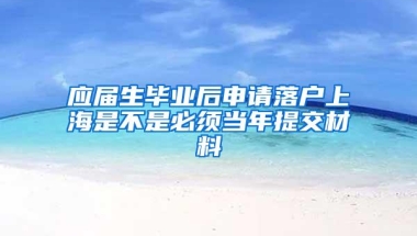 应届生毕业后申请落户上海是不是必须当年提交材料