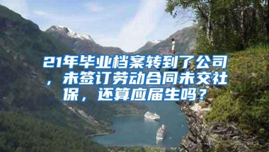 21年毕业档案转到了公司，未签订劳动合同未交社保，还算应届生吗？