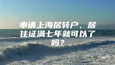 申请上海居转户，居住证满七年就可以了吗？