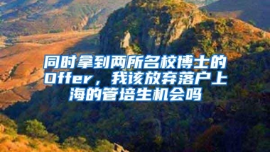 同时拿到两所名校博士的Offer，我该放弃落户上海的管培生机会吗