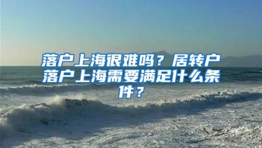 落户上海很难吗？居转户落户上海需要满足什么条件？