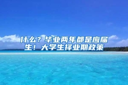 什么？毕业两年都是应届生！大学生择业期政策