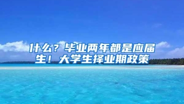 什么？毕业两年都是应届生！大学生择业期政策