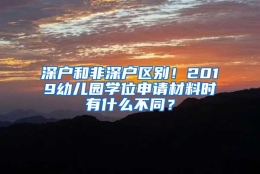 深户和非深户区别！2019幼儿园学位申请材料时有什么不同？