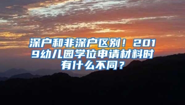 深户和非深户区别！2019幼儿园学位申请材料时有什么不同？