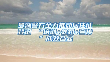 罗湖警方全力推动居住证登记 “培训+处罚+宣传”成效凸显