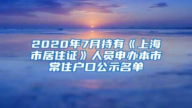 2020年7月持有《上海市居住证》人员申办本市常住户口公示名单