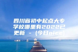 四川省初中起点大专学校哪里有2022已更新 - (今日nice)