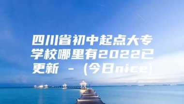 四川省初中起点大专学校哪里有2022已更新 - (今日nice)