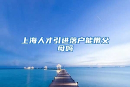 上海人才引进落户能带父母吗