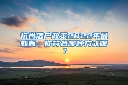 杭州落户政策2022年最新版，你符合哪种方式呢？