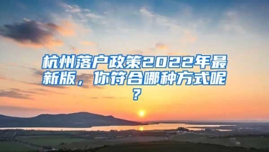 杭州落户政策2022年最新版，你符合哪种方式呢？