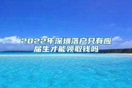 2022年深圳落户只有应届生才能领取钱吗