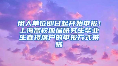 用人单位即日起开始申报！上海高校应届研究生毕业生直接落户的申报方式来啦