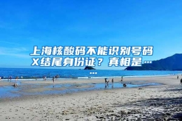 上海核酸码不能识别号码X结尾身份证？真相是……