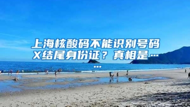 上海核酸码不能识别号码X结尾身份证？真相是……