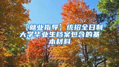 【就业指导】统招全日制大学毕业生档案包含的基本材料