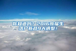 你知道吗？2016应届生落户新政9大调整！