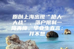 原创上海出现“抢人大战”，落户限制一降再降，毕业生直言：并不想