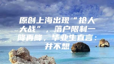 原创上海出现“抢人大战”，落户限制一降再降，毕业生直言：并不想