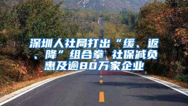 深圳人社局打出“缓、返、降”组合拳 社保减负惠及逾80万家企业