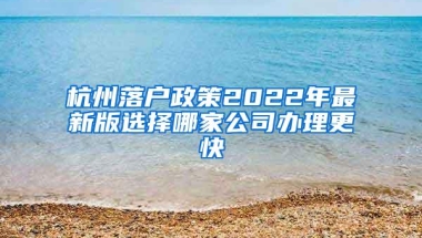 杭州落户政策2022年最新版选择哪家公司办理更快