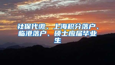 社保代缴、上海积分落户、临港落户、硕士应届毕业生