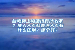 自考和上海函授有什么不？成人大专和普通大专有什么区别？哪个好？