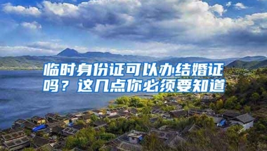 临时身份证可以办结婚证吗？这几点你必须要知道