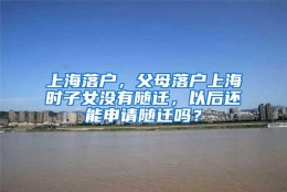 上海落户，父母落户上海时子女没有随迁，以后还能申请随迁吗？