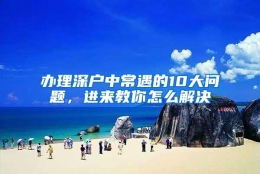 办理深户中常遇的10大问题，进来教你怎么解决