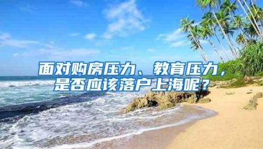 面对购房压力、教育压力，是否应该落户上海呢？