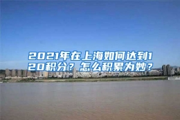 2021年在上海如何达到120积分？怎么积累为妙？