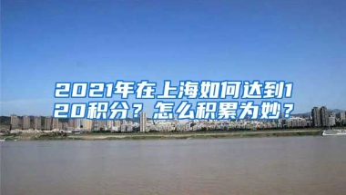 2021年在上海如何达到120积分？怎么积累为妙？