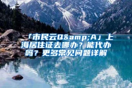 「市民云Q&A」上海居住证去哪办？能代办吗？更多常见问题详解→