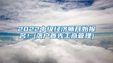 2022中级经济师开始报名！(落户首先工商管理)