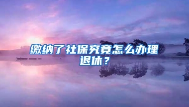 缴纳了社保究竟怎么办理退休？