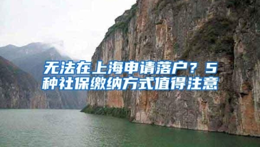 无法在上海申请落户？5种社保缴纳方式值得注意