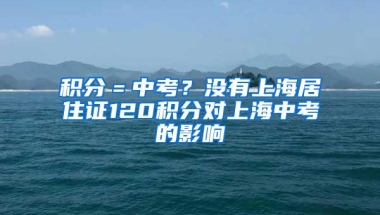 积分＝中考？没有上海居住证120积分对上海中考的影响