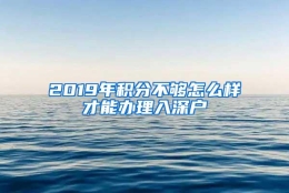 2019年积分不够怎么样才能办理入深户