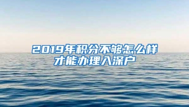 2019年积分不够怎么样才能办理入深户