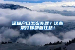 深圳户口怎么办理？这些条件你都要注意！