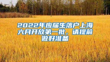 2022年应届生落户上海六月开放第一批，请提前做好准备