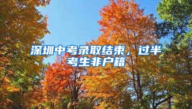 深圳中考录取结束，过半考生非户籍