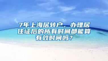 7年上海居转户，办理居住证后的所有时间都能算有效时间吗？