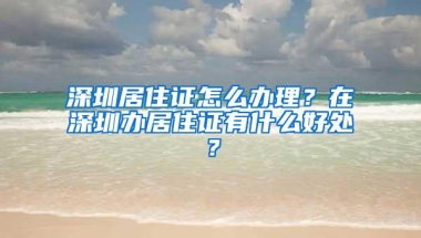 深圳居住证怎么办理？在深圳办居住证有什么好处？