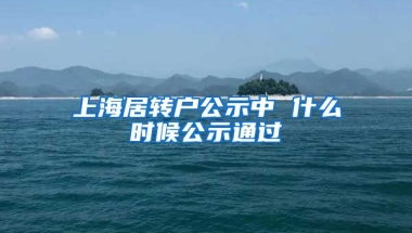 上海居转户公示中 什么时候公示通过